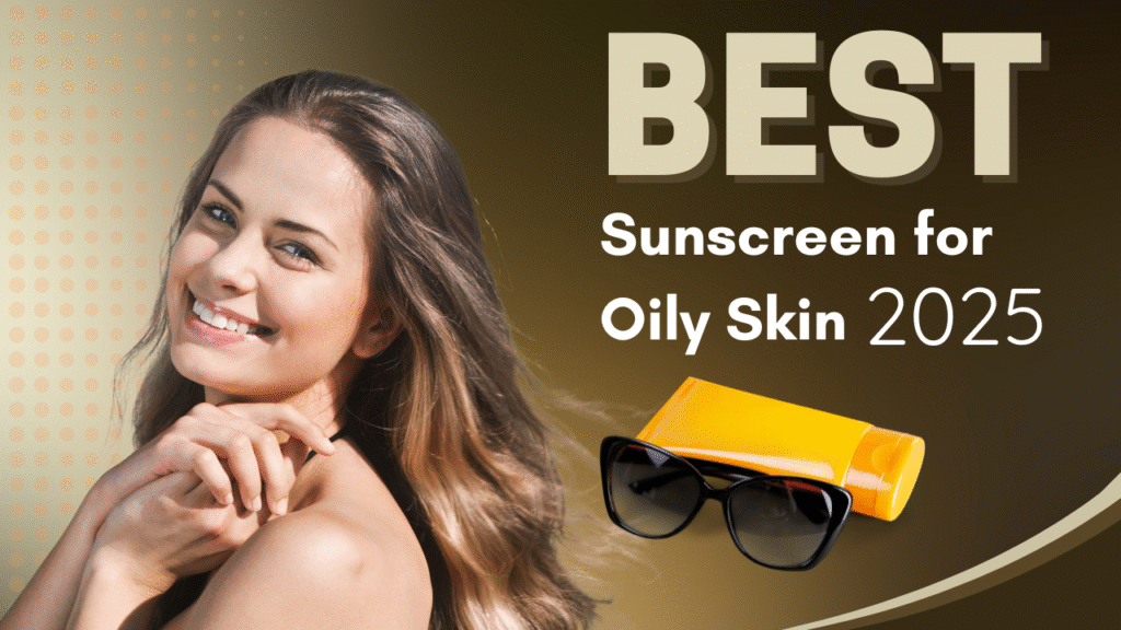 Best Sunscreen for Oily Skin – Dermatologist Recommended Guide (2025 Edition)